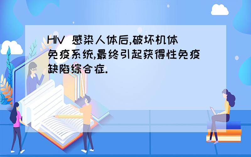 HIV 感染人体后,破坏机体免疫系统,最终引起获得性免疫缺陷综合症.