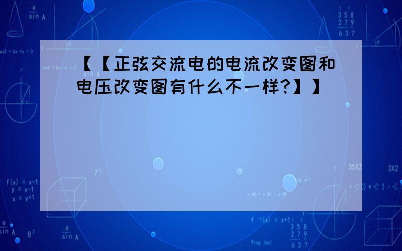 【【正弦交流电的电流改变图和电压改变图有什么不一样?】】