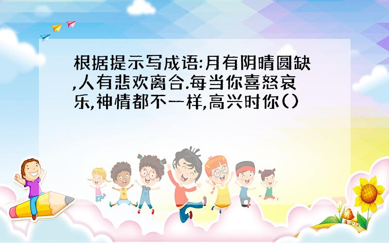 根据提示写成语:月有阴晴圆缺,人有悲欢离合.每当你喜怒哀乐,神情都不一样,高兴时你()