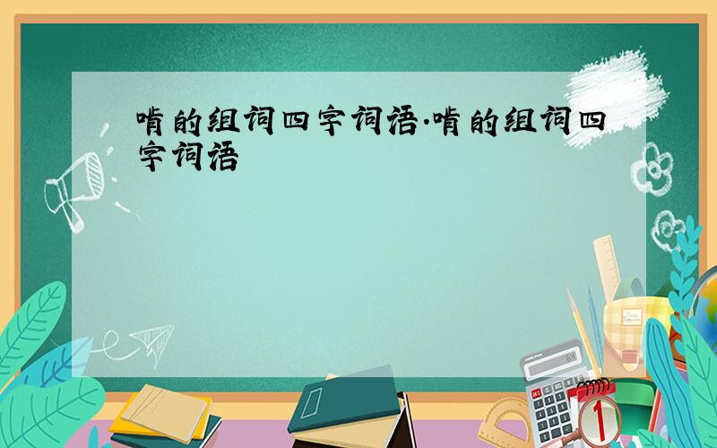 啃的组词四字词语.啃的组词四字词语