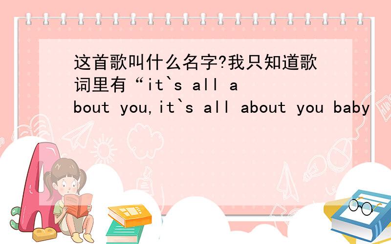 这首歌叫什么名字?我只知道歌词里有“it`s all about you,it`s all about you baby