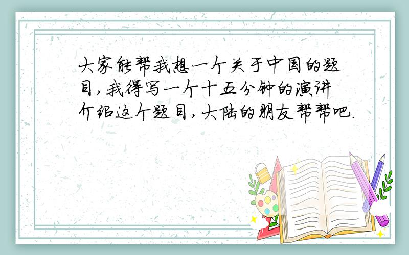 大家能帮我想一个关于中国的题目,我得写一个十五分钟的演讲介绍这个题目,大陆的朋友帮帮吧.