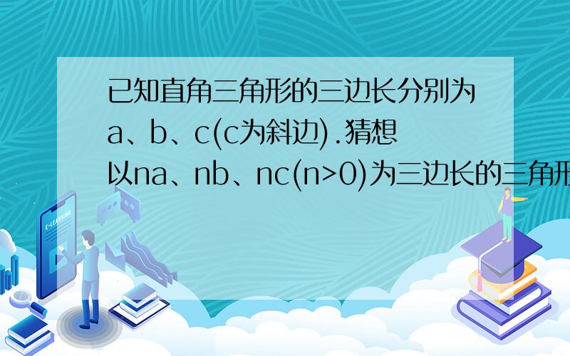 已知直角三角形的三边长分别为a、b、c(c为斜边).猜想以na、nb、nc(n>0)为三边长的三角形是否为直角三