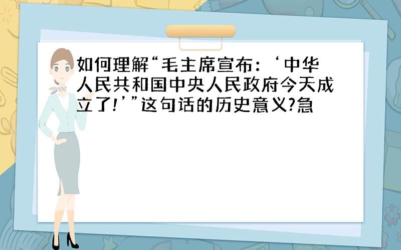 如何理解“毛主席宣布：‘中华人民共和国中央人民政府今天成立了!’”这句话的历史意义?急