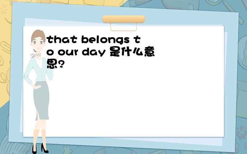 that belongs to our day 是什么意思?