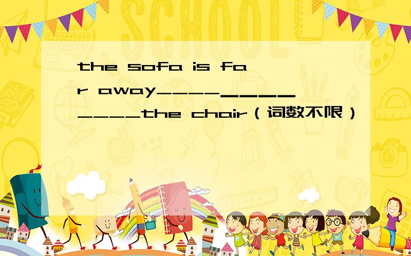 the sofa is far away____▁▁▁▁____the chair（词数不限）