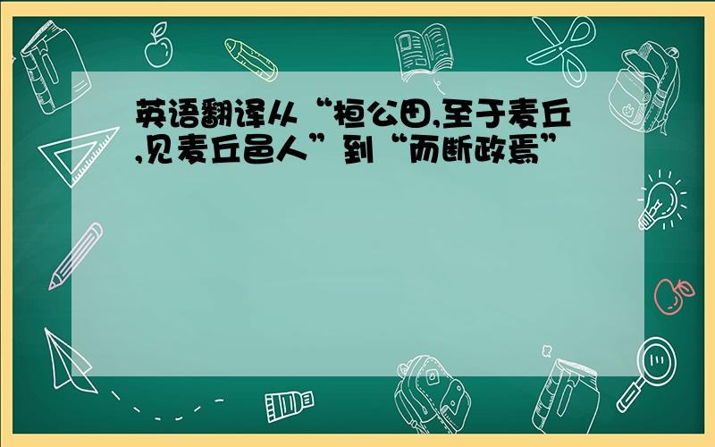 英语翻译从“桓公田,至于麦丘,见麦丘邑人”到“而断政焉”