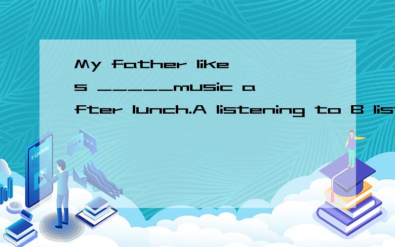 My father likes _____music after lunch.A listening to B list