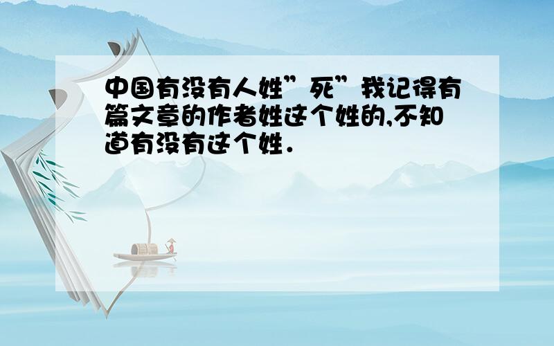 中国有没有人姓”死”我记得有篇文章的作者姓这个姓的,不知道有没有这个姓．