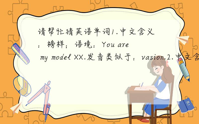 请帮忙猜英语单词1.中文含义：榜样；语境：You are my model XX.发音类似于：vasion.2.中文含义