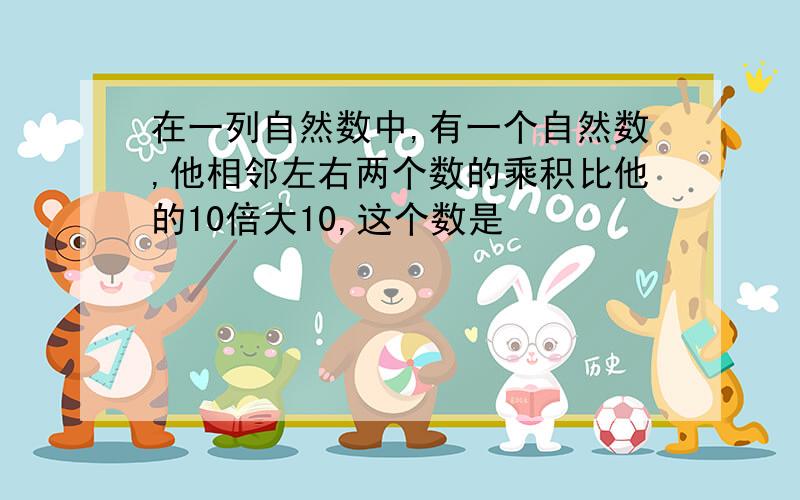 在一列自然数中,有一个自然数,他相邻左右两个数的乘积比他的10倍大10,这个数是