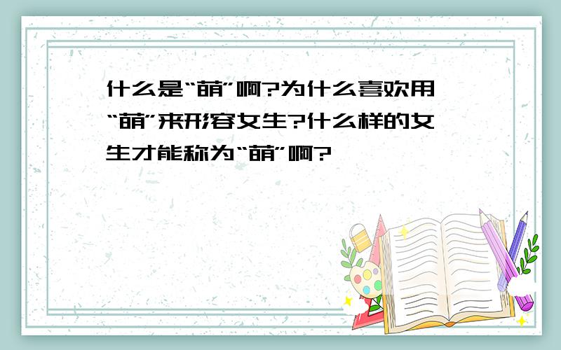 什么是“萌”啊?为什么喜欢用“萌”来形容女生?什么样的女生才能称为“萌”啊?