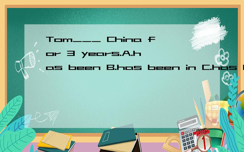 Tom___ China for 3 years.A.has been B.has been in C.has been