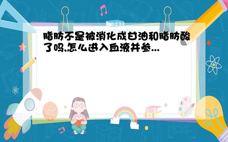 脂肪不是被消化成甘油和脂肪酸了吗,怎么进入血液并参...