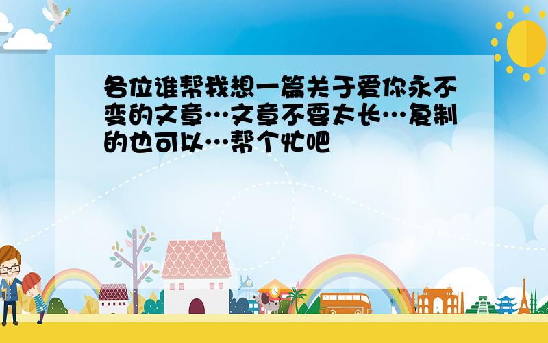 各位谁帮我想一篇关于爱你永不变的文章…文章不要太长…复制的也可以…帮个忙吧