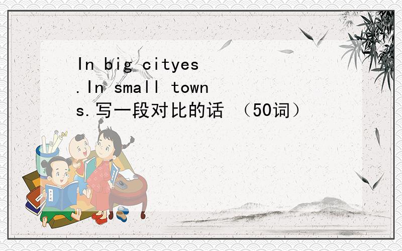 In big cityes .In small towns.写一段对比的话 （50词）