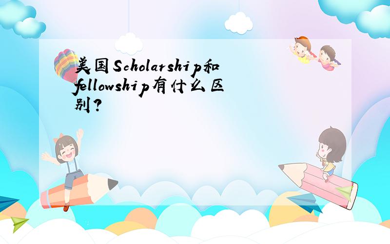 美国Scholarship和fellowship有什么区别?