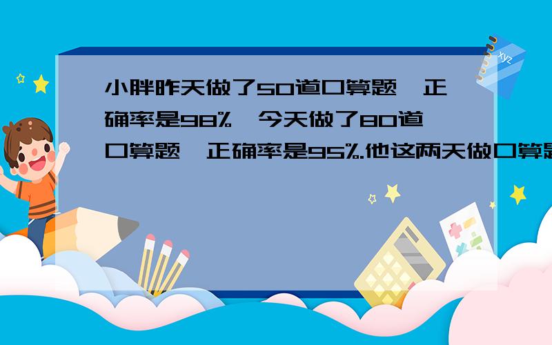 小胖昨天做了50道口算题,正确率是98%,今天做了80道口算题,正确率是95%.他这两天做口算题的正确率是多少?