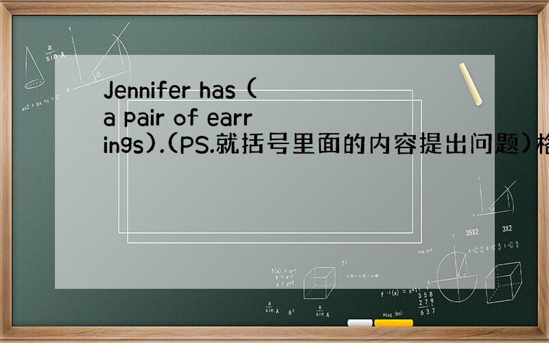 Jennifer has (a pair of earrings).(PS.就括号里面的内容提出问题)格式是( )( )