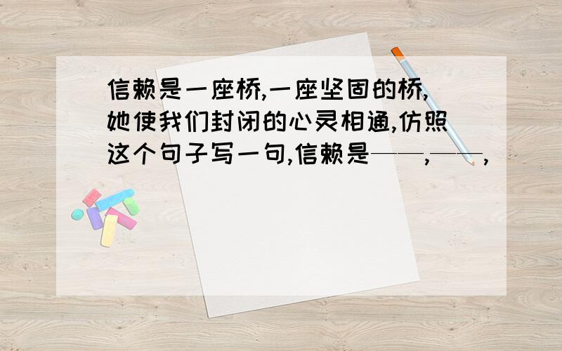 信赖是一座桥,一座坚固的桥,她使我们封闭的心灵相通,仿照这个句子写一句,信赖是——,——,_______.