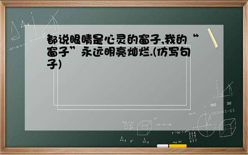 都说眼睛是心灵的窗子,我的“窗子”永远明亮灿烂.(仿写句子)