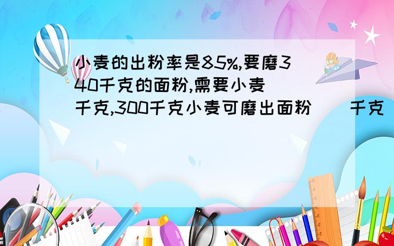 小麦的出粉率是85%,要磨340千克的面粉,需要小麦（）千克,300千克小麦可磨出面粉（）千克（要算式）