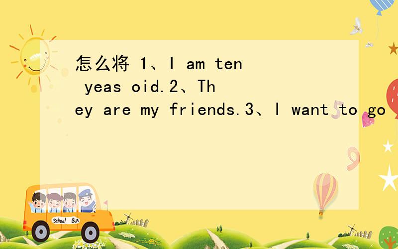 怎么将 1、I am ten yeas oid.2、They are my friends.3、I want to go