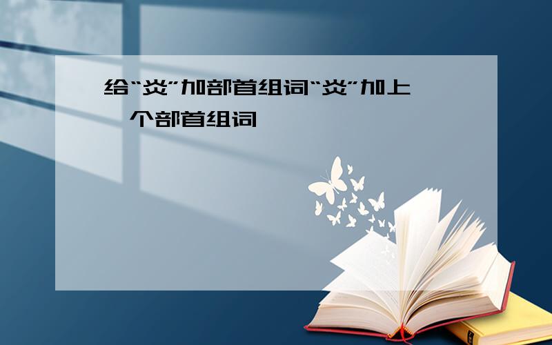 给“炎”加部首组词“炎”加上一个部首组词,