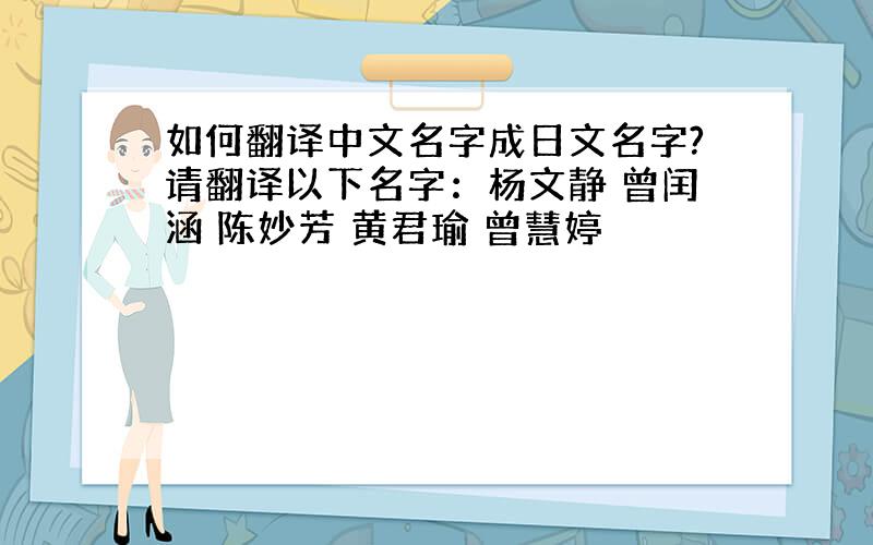 如何翻译中文名字成日文名字?请翻译以下名字：杨文静 曾闰涵 陈妙芳 黄君瑜 曾慧婷