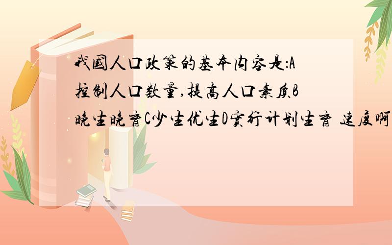 我国人口政策的基本内容是：A控制人口数量,提高人口素质B晚生晚育C少生优生D实行计划生育 速度啊