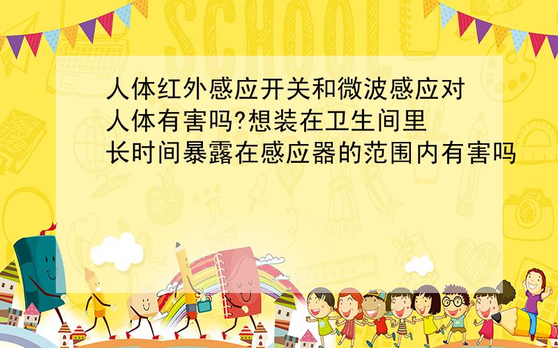 人体红外感应开关和微波感应对人体有害吗?想装在卫生间里 长时间暴露在感应器的范围内有害吗