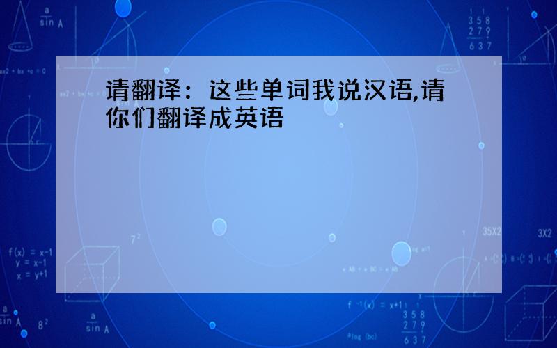 请翻译：这些单词我说汉语,请你们翻译成英语