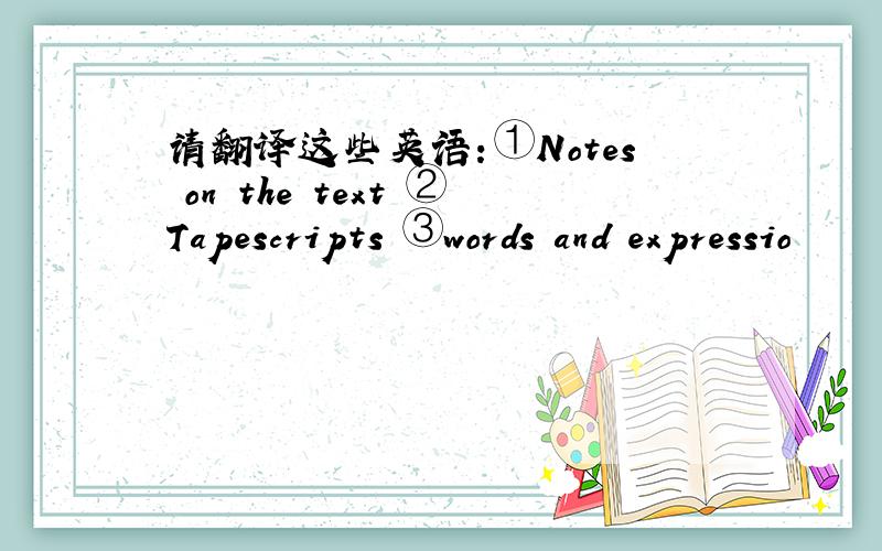 请翻译这些英语：①Notes on the text ②Tapescripts ③words and expressio