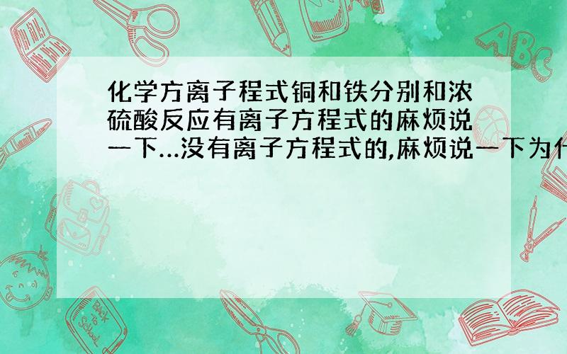 化学方离子程式铜和铁分别和浓硫酸反应有离子方程式的麻烦说一下…没有离子方程式的,麻烦说一下为什么…