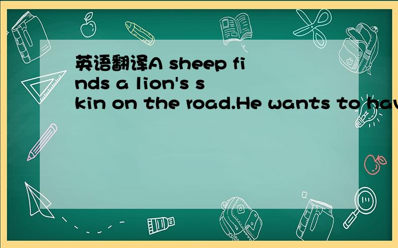 英语翻译A sheep finds a lion's skin on the road.He wants to have