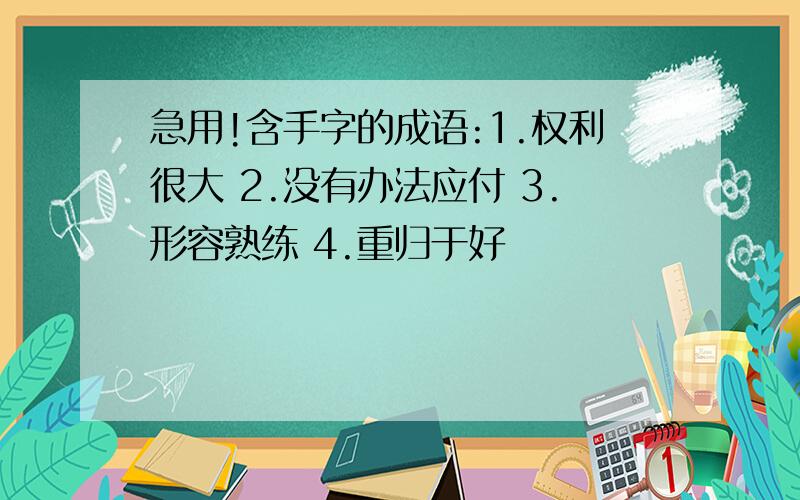 急用!含手字的成语:1.权利很大 2.没有办法应付 3.形容熟练 4.重归于好