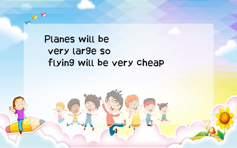 Planes will be very large so flying will be very cheap