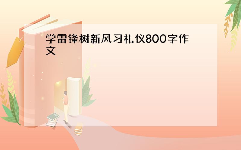 学雷锋树新风习礼仪800字作文