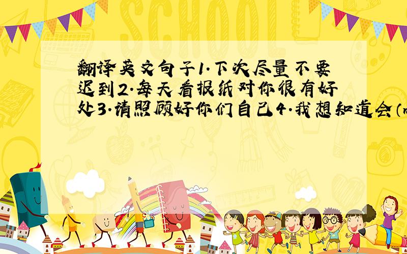 翻译英文句子1.下次尽量不要迟到2.每天看报纸对你很有好处3.请照顾好你们自己4.我想知道会（meeting）什么时候开