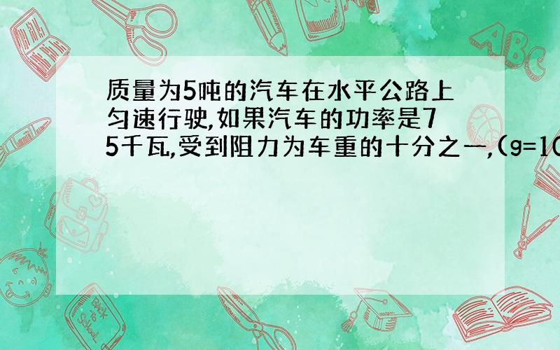 质量为5吨的汽车在水平公路上匀速行驶,如果汽车的功率是75千瓦,受到阻力为车重的十分之一,(g=10牛/千克)求: