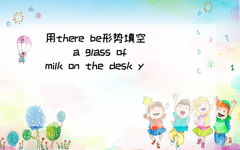 用there be形势填空 （ ）a glass of milk on the desk y