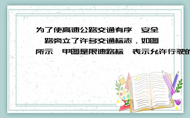 为了使高速公路交通有序、安全,路旁立了许多交通标志．如图所示,甲图是限速路标,表示允许行驶的最大速度是110 km/h；