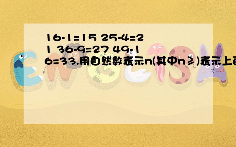 16-1=15 25-4=21 36-9=27 49-16=33.用自然数表示n(其中n≥)表示上面一系列等式所肥映出来