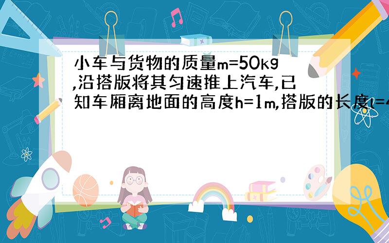 小车与货物的质量m=50kg,沿搭版将其匀速推上汽车,已知车厢离地面的高度h=1m,搭版的长度l=4m,不计摩擦阻力,则