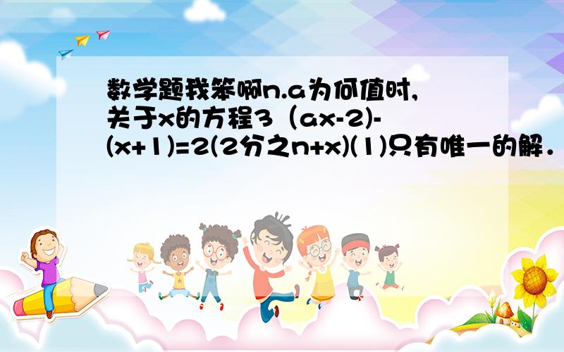 数学题我笨啊n.a为何值时,关于x的方程3（ax-2)-(x+1)=2(2分之n+x)(1)只有唯一的解．（2）有无数解