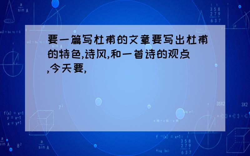 要一篇写杜甫的文章要写出杜甫的特色,诗风,和一首诗的观点,今天要,