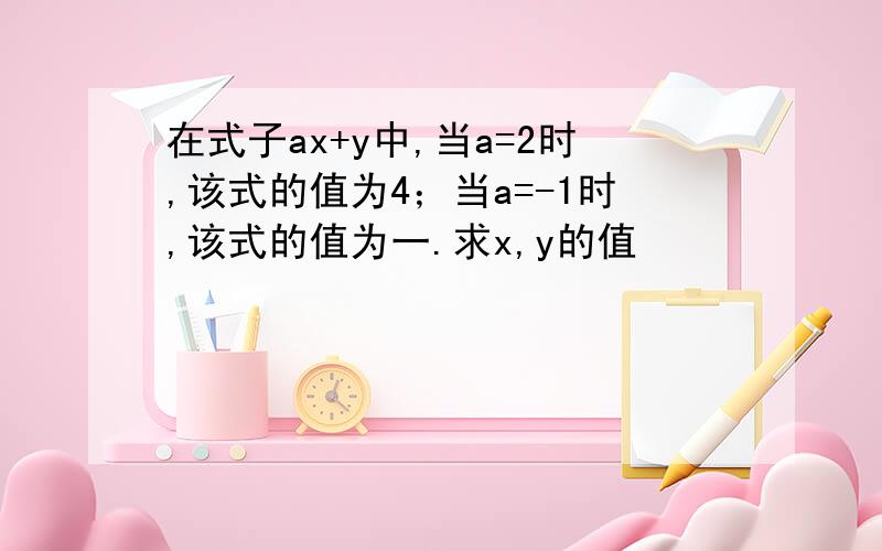 在式子ax+y中,当a=2时,该式的值为4；当a=-1时,该式的值为一.求x,y的值