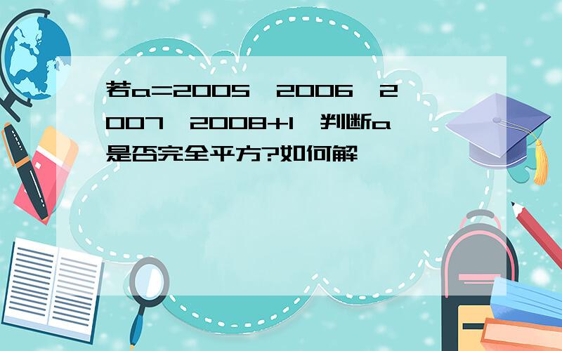 若a=2005×2006×2007×2008+1,判断a是否完全平方?如何解