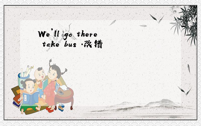 We'll go there take bus .改错