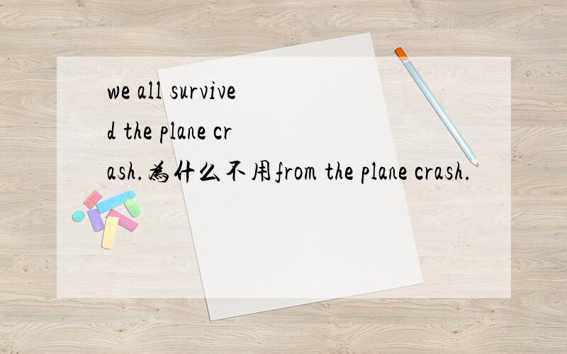 we all survived the plane crash.为什么不用from the plane crash.